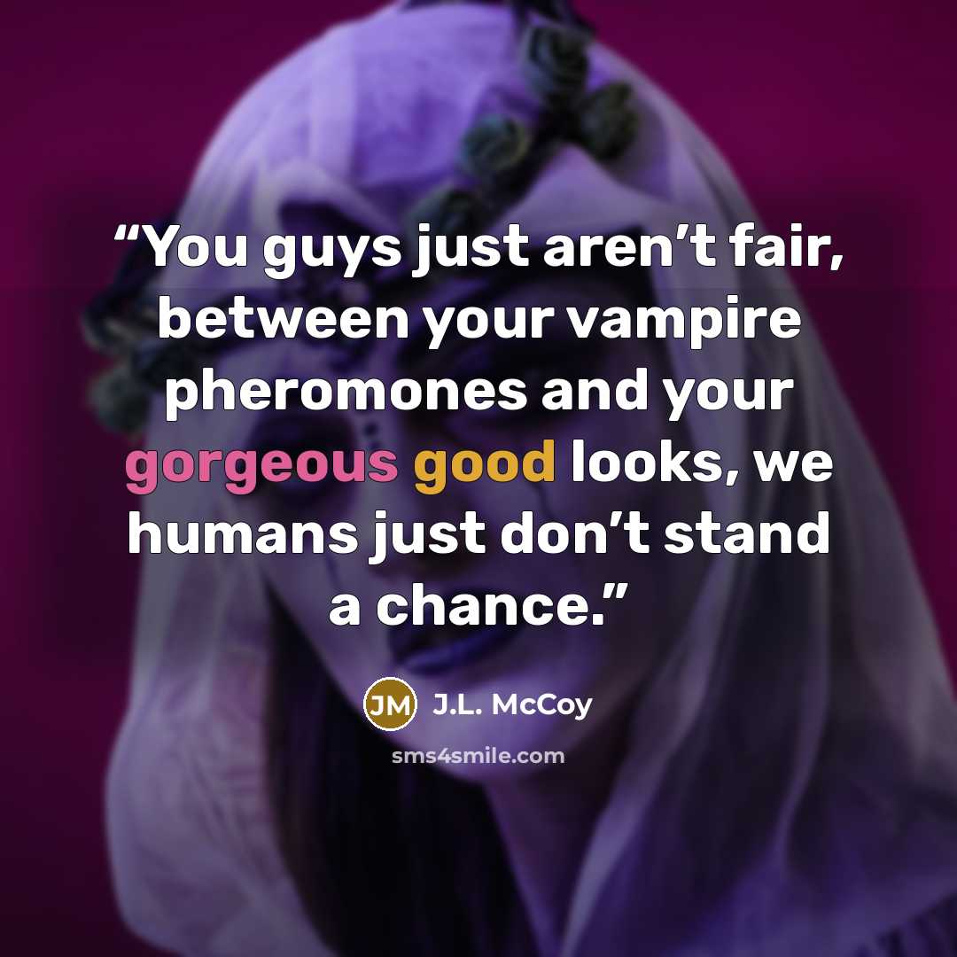 “You guys just aren’t fair, between your vampire pheromones and your gorgeous good looks, we humans just don’t stand a chance.” quote by J.L. McCoy