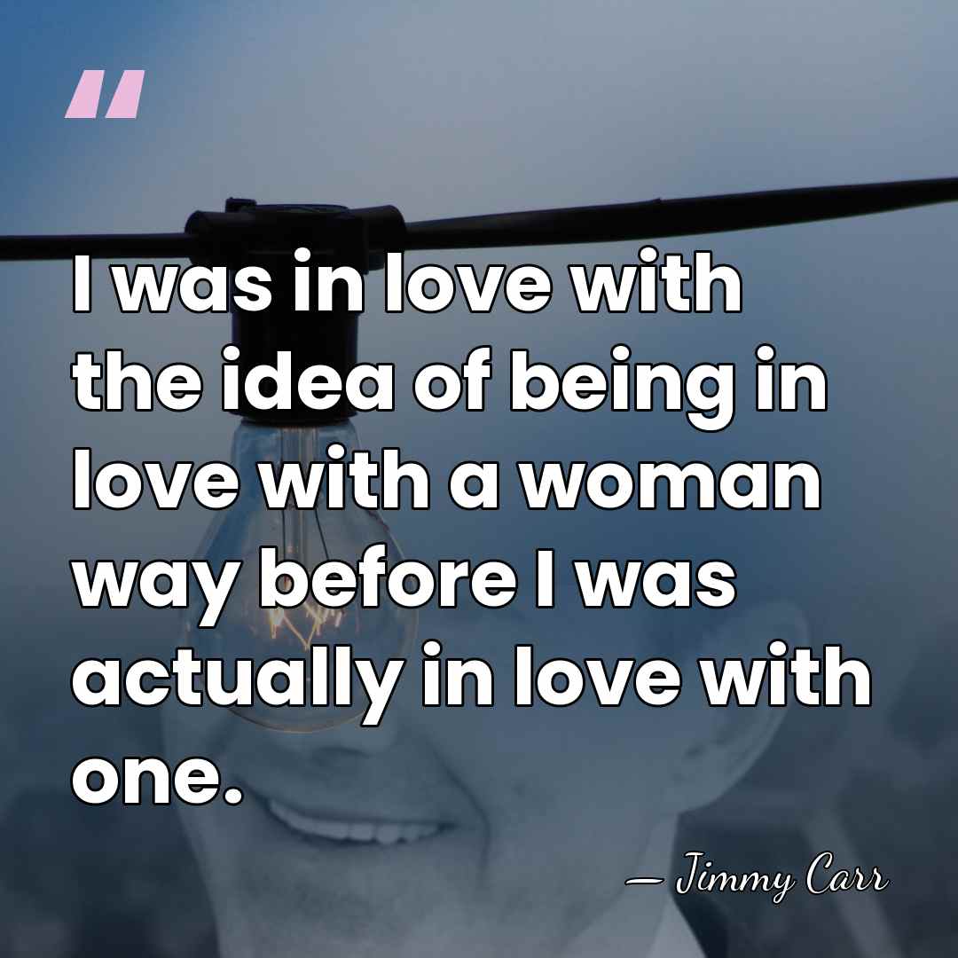 I was in love with the idea of being in love with&hellip; - Jimmy Carr