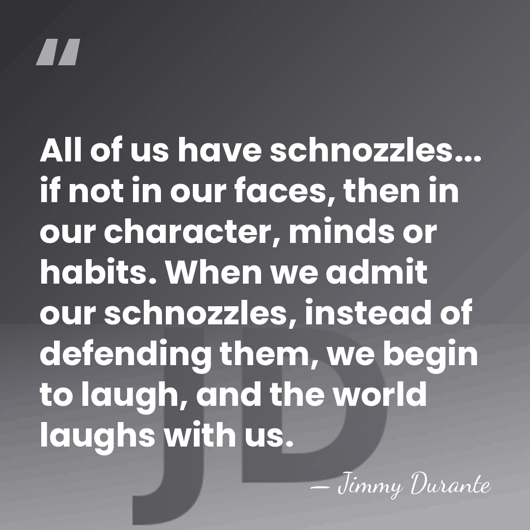 All of us have schnozzles... if not in our faces, then in&hellip; - Jimmy Durante