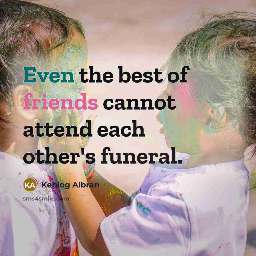 “Even the best of friends cannot attend each other's funeral.” quote by Kehlog Albran