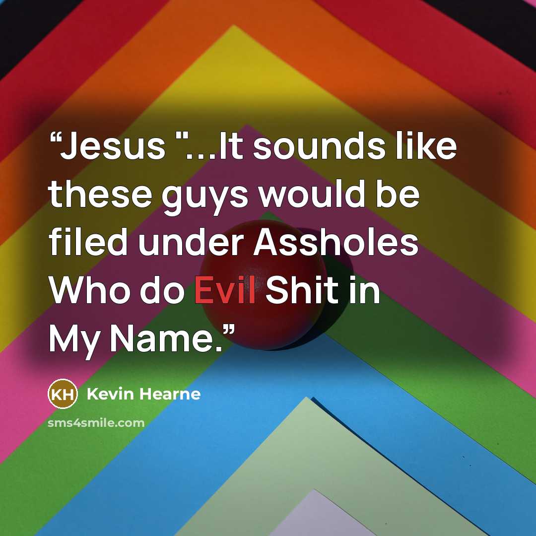 “Jesus "...It sounds like these guys would be filed under Assholes Who do Evil Shit in My Name.” quote by Kevin Hearne