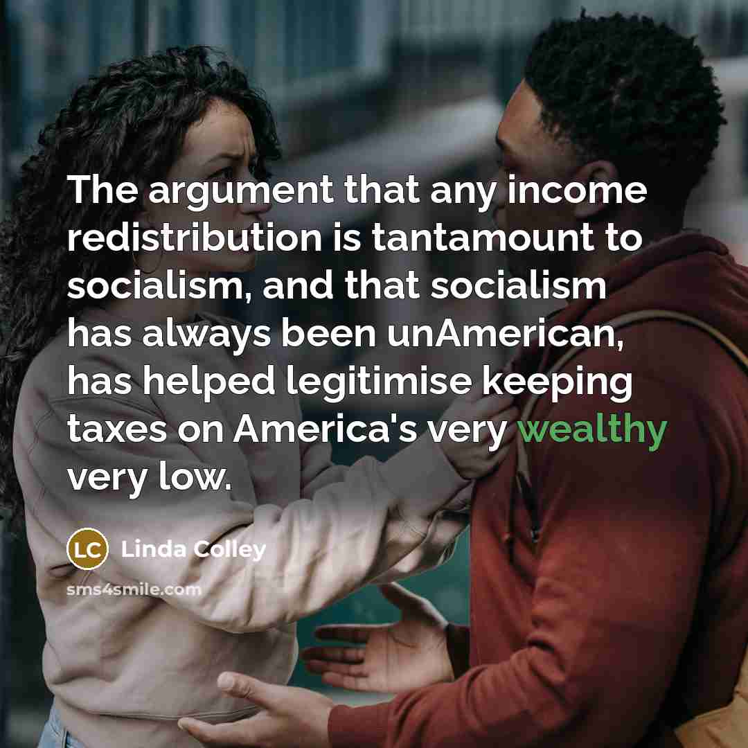 “The argument that any income redistribution is tantamount to socialism,…” quote by Linda Colley