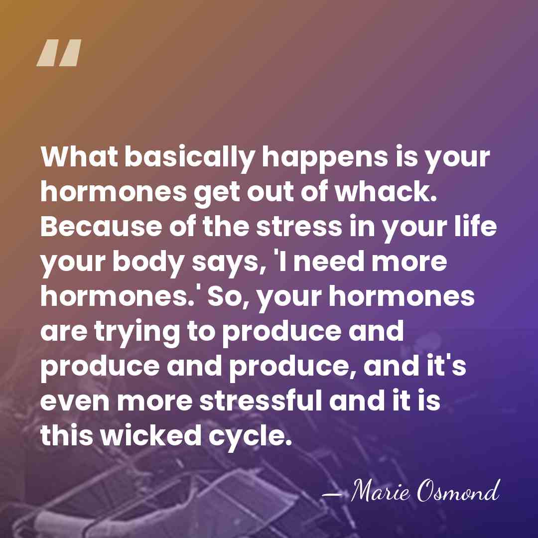 What basically happens is your hormones get out of whack. Because of&hellip; - Marie Osmond