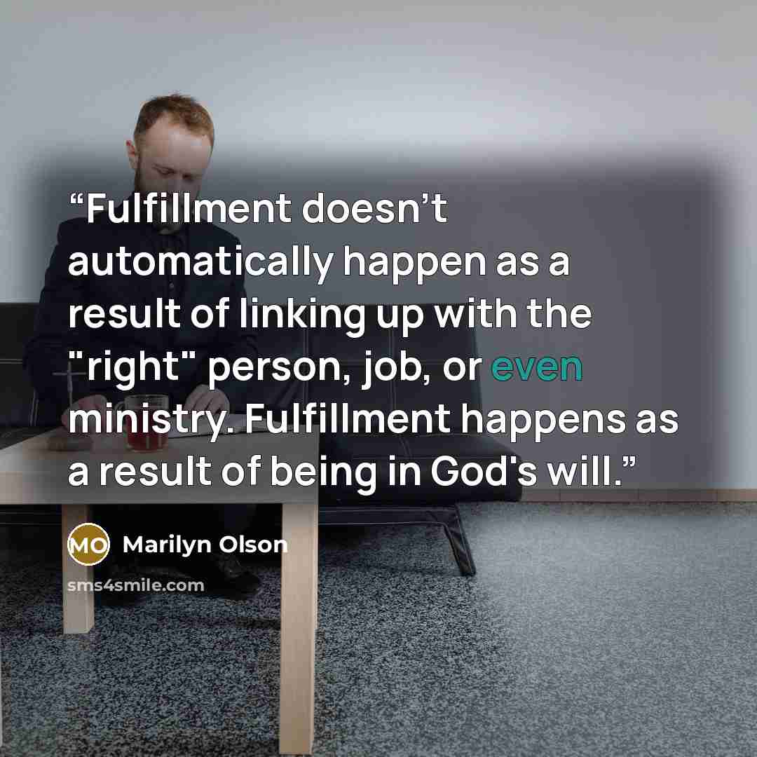 “Fulfillment doesn't automatically happen as a result of linking up with the "right" person, job, or even ministry. Fulfillment happens as a result of being in God's will.” quote by Marilyn Olson