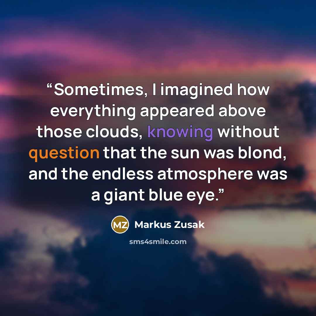 “Sometimes, I imagined how everything appeared above those clouds, knowing without question that the sun was blond, and the endless atmosphere was a giant blue eye.” quote by Markus Zusak