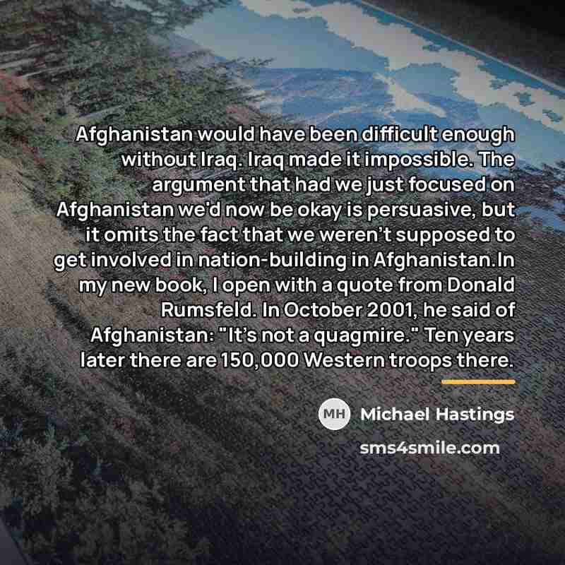 “Afghanistan would have been difficult enough without Iraq. Iraq made…” quote by Michael Hastings
