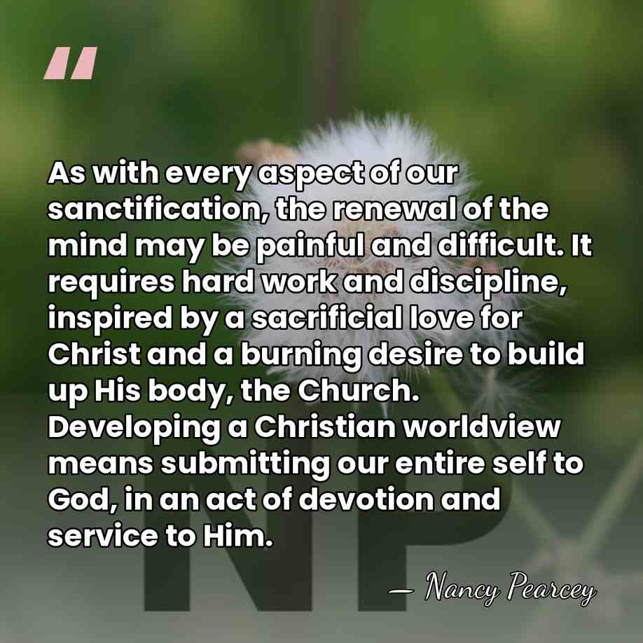 As with every aspect of our sanctification, the renewal of the mind&hellip; - Nancy Pearcey