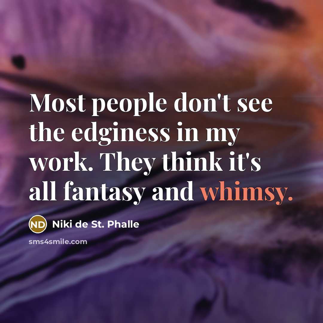 “Most people don't see the edginess in my work. They think it's all fantasy and whimsy.” quote by Niki de St. Phalle