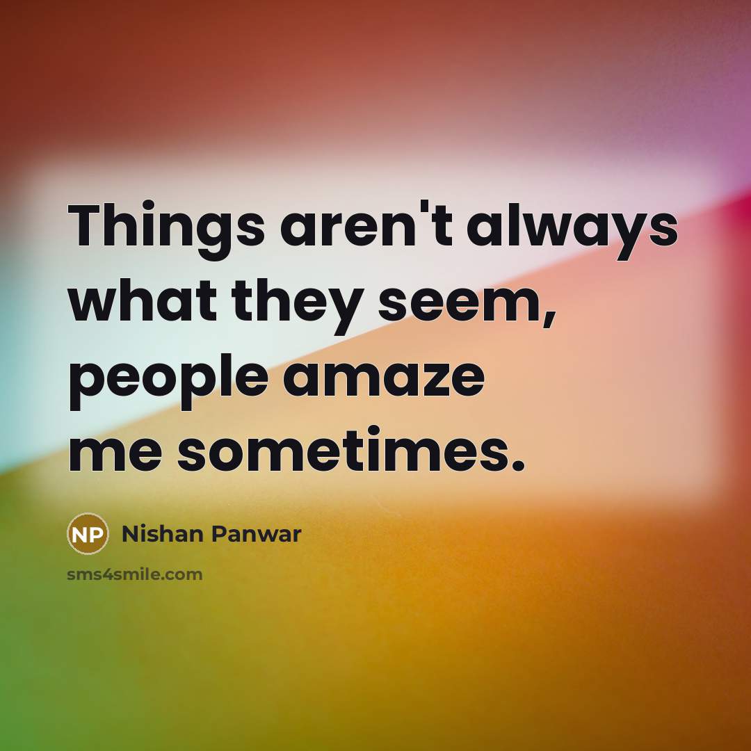 “Things aren't always what they seem, people amaze me sometimes.” quote by Nishan Panwar