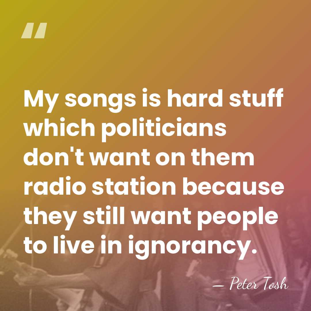 My songs is hard stuff which politicians don't want on them radio&hellip; - Peter Tosh