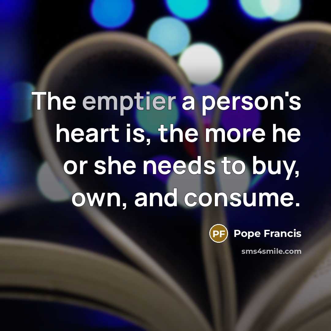 “The emptier a person's heart is, the more he or she needs to buy, own, and consume.” quote by Pope Francis