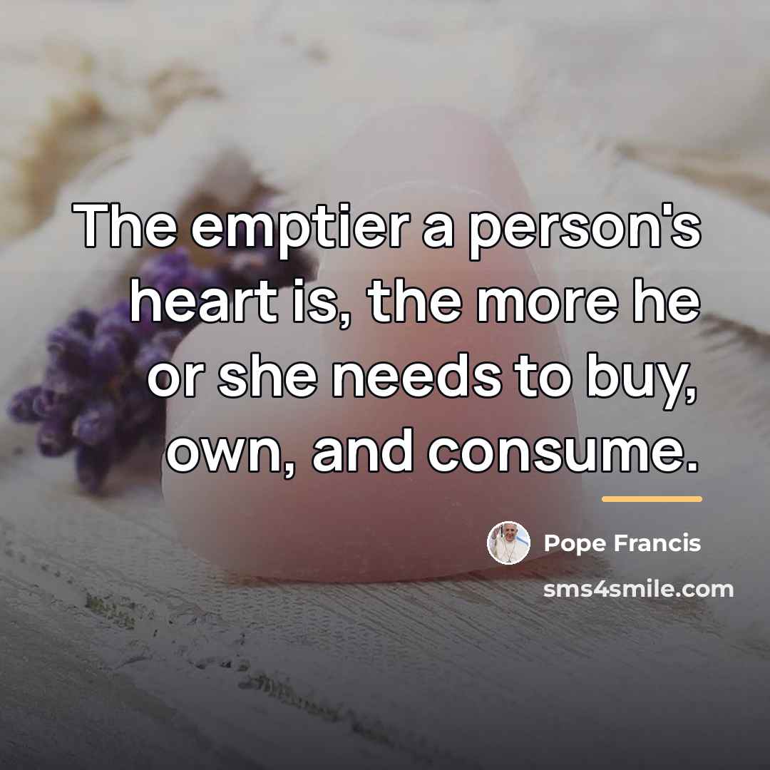 “The emptier a person's heart is, the more he or…” quote by Pope Francis