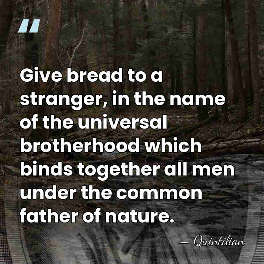 Give bread to a stranger, in the name of the universal brotherhood&hellip; - Quintilian