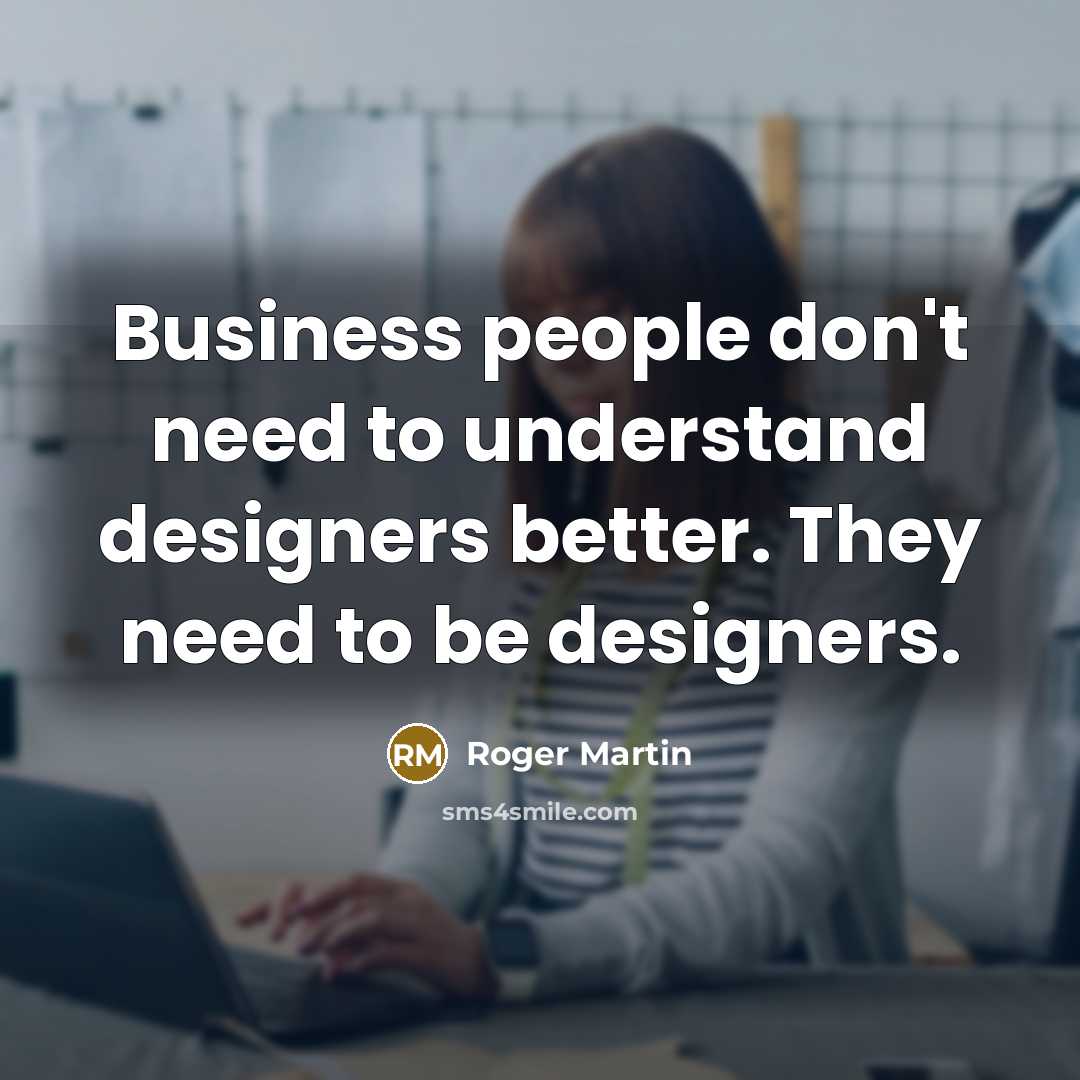 “Business people don't need to understand designers better. They need…” quote by Roger Martin