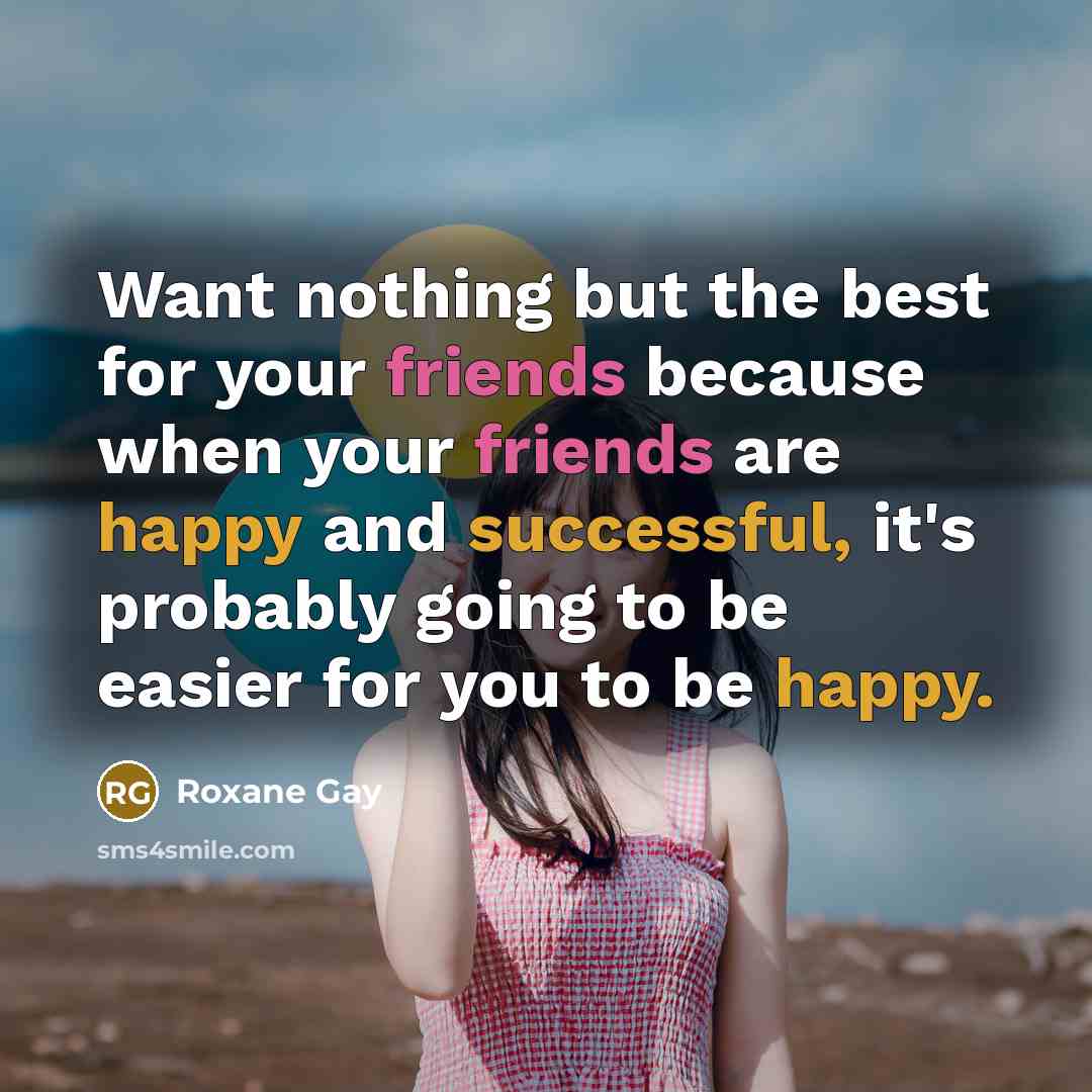 “Want nothing but the best for your friends because when…” quote by Roxane Gay