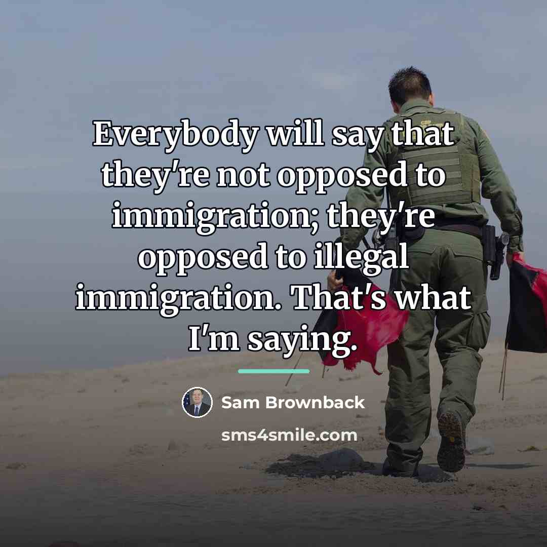 “Everybody will say that they're not opposed to immigration; they're…” quote by Sam Brownback