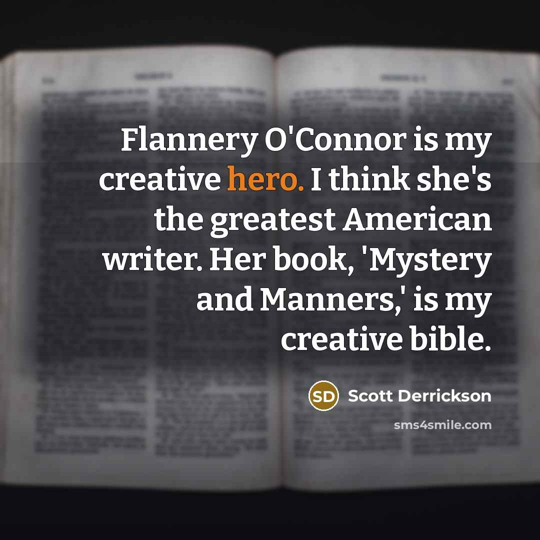 “Flannery O'Connor is my creative hero. I think she's the…” quote by Scott Derrickson