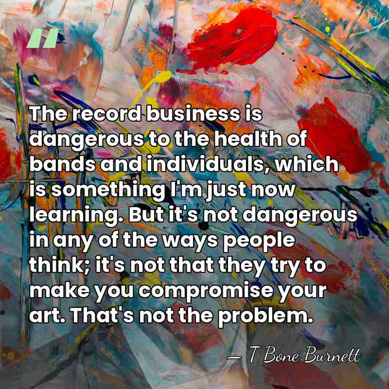 The record business is dangerous to the health of bands and individuals,&hellip; - T Bone Burnett