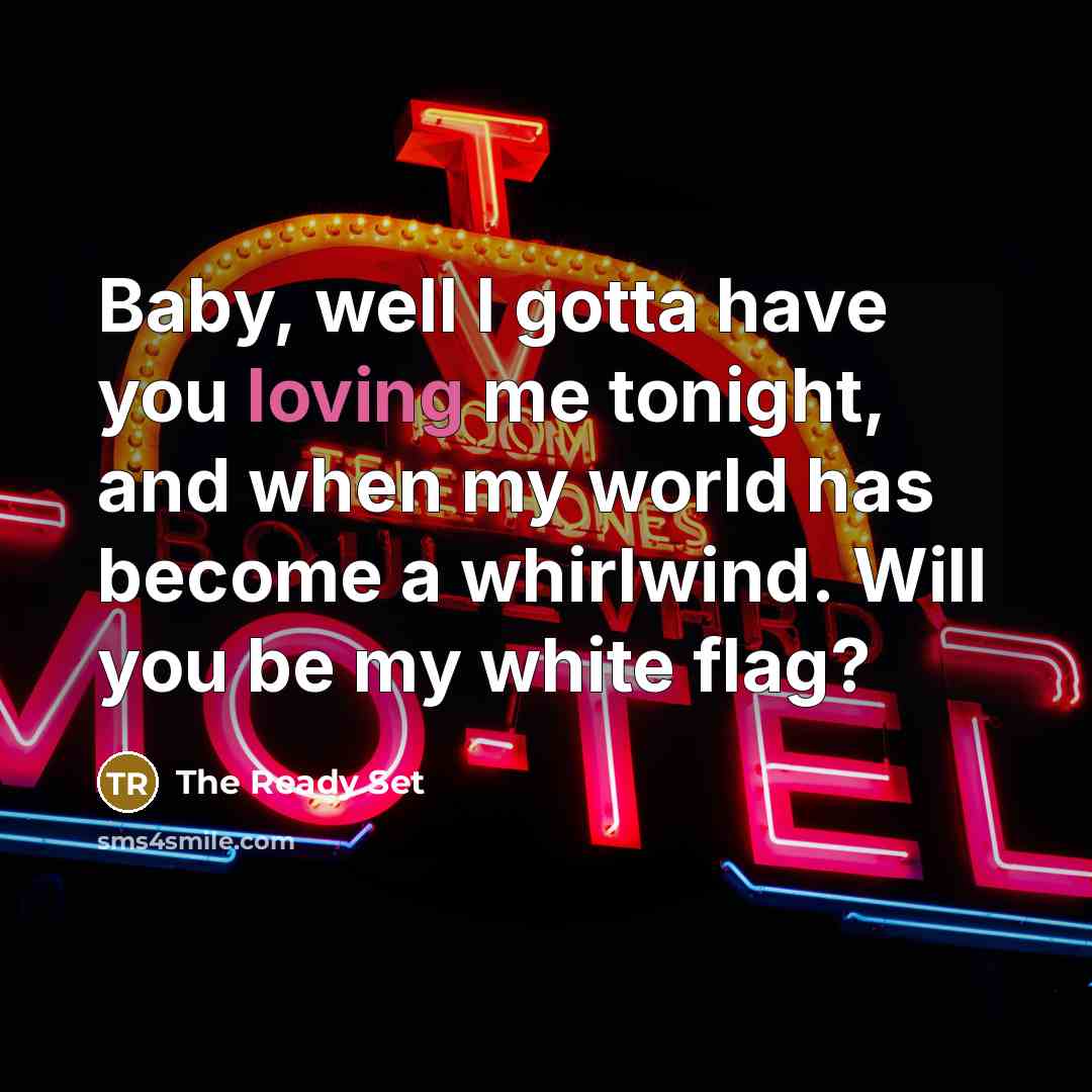 “Baby, well I gotta have you loving me tonight, and when my world has become a whirlwind. Will you be my white flag?” quote by The Ready Set