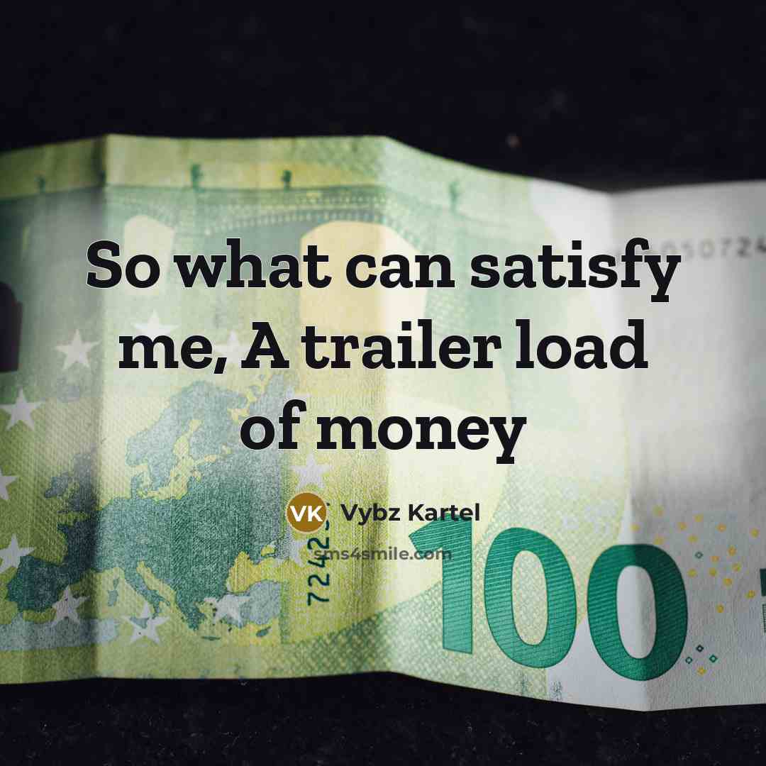 “So what can satisfy me, A trailer load of money…” quote by Vybz Kartel
