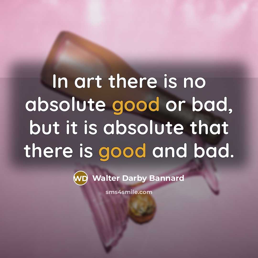“In art there is no absolute good or bad, but it is absolute that there is good and bad.” quote by Walter Darby Bannard