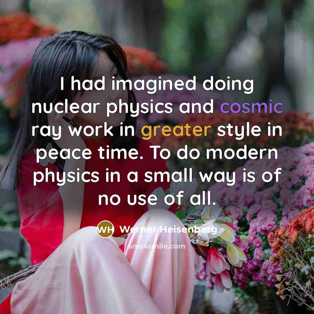 “I had imagined doing nuclear physics and cosmic ray work in greater style in peace time. To do modern physics in a small way is of no use of all.” quote by Werner Heisenberg