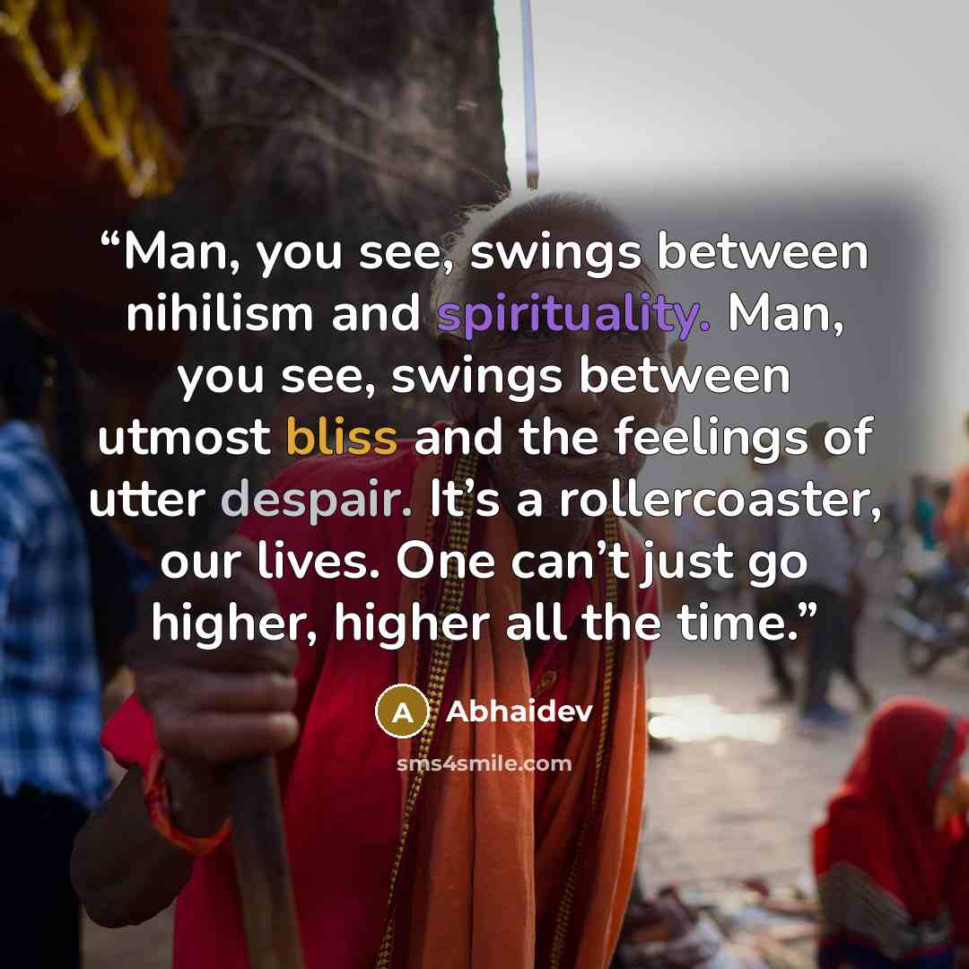 “Man, you see, swings between nihilism and spirituality. Man, you see, swings between utmost bliss and the feelings of utter despair. It’s a rollercoaster, our lives. One can’t just go higher, higher all the time.” quote by Abhaidev