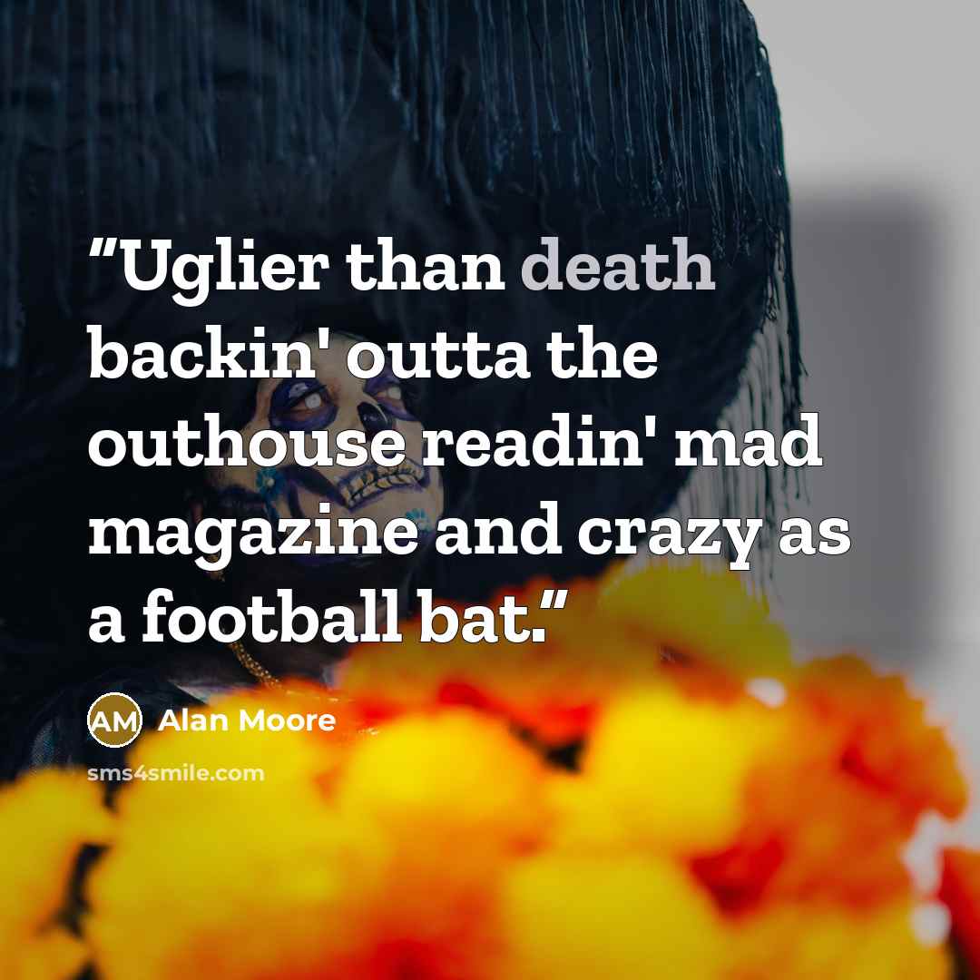 “Uglier than death backin' outta the outhouse readin' mad magazine and crazy as a football bat.” quote by Alan Moore