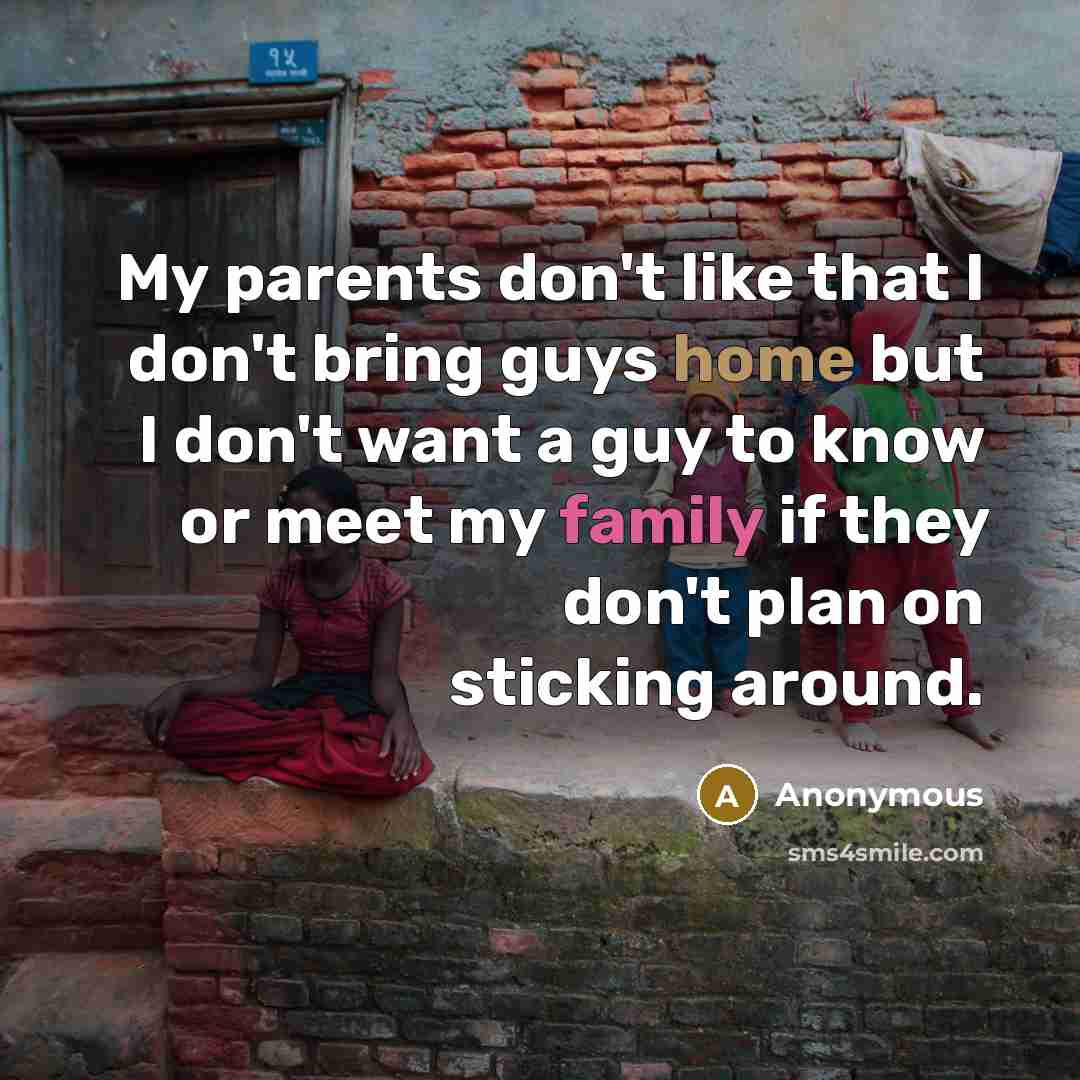 “My parents don't like that I don't bring guys home but I don't want a guy to know or meet my family if they don't plan on sticking around.” quote by Anonymous