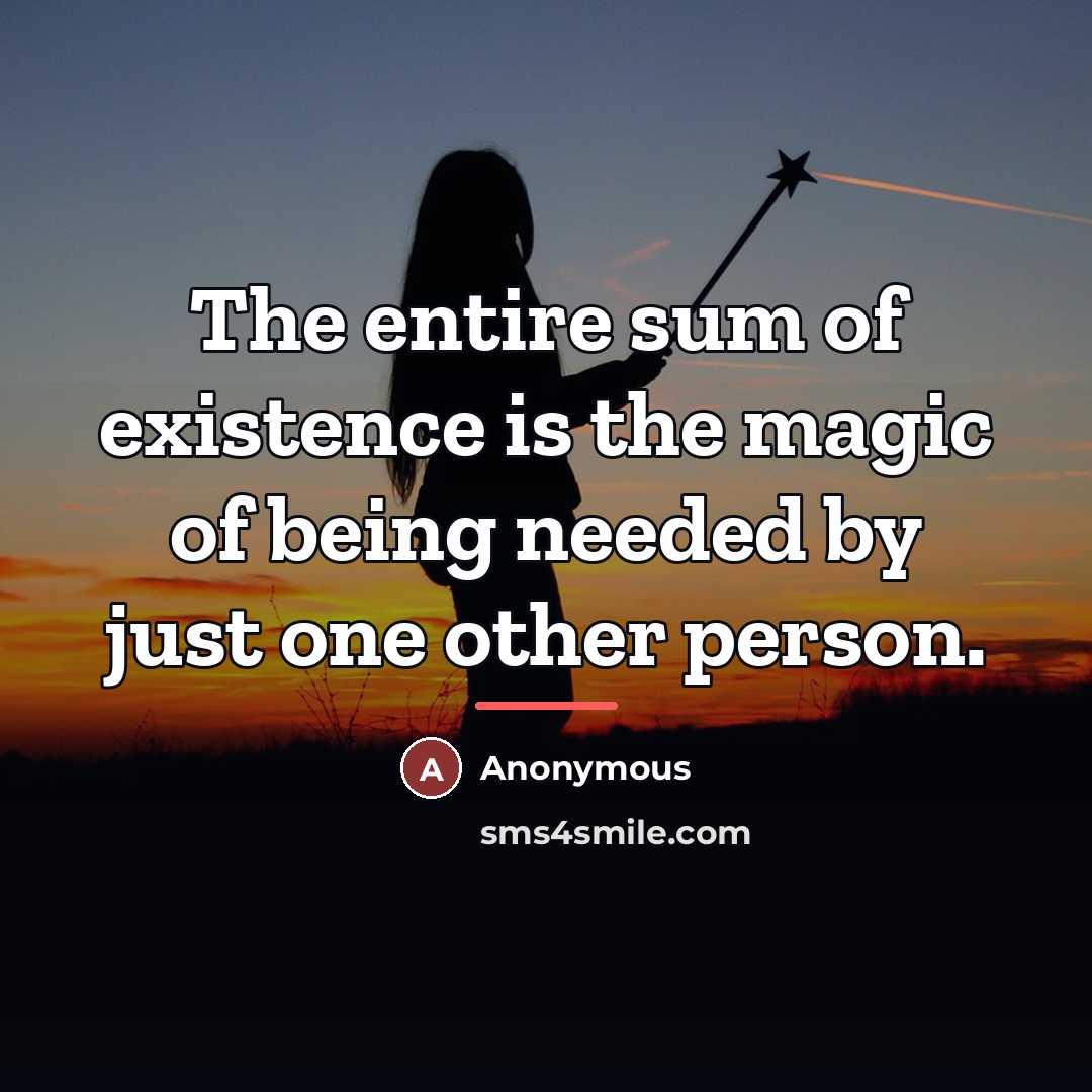 “The entire sum of existence is the magic of being needed by just one other person.” quote by Anonymous