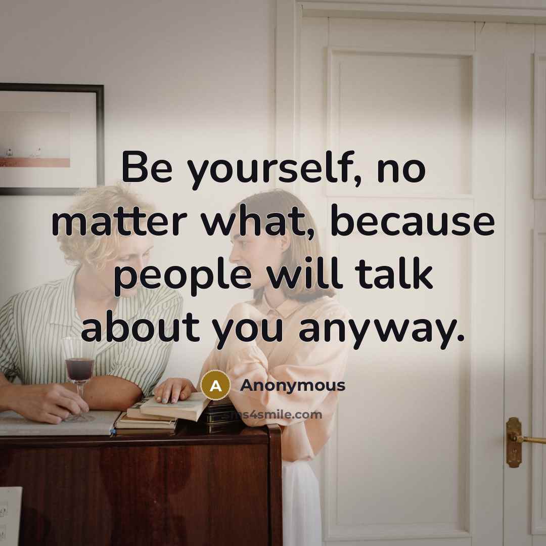 “Be yourself, no matter what, because people will talk about you anyway.” quote by Anonymous
