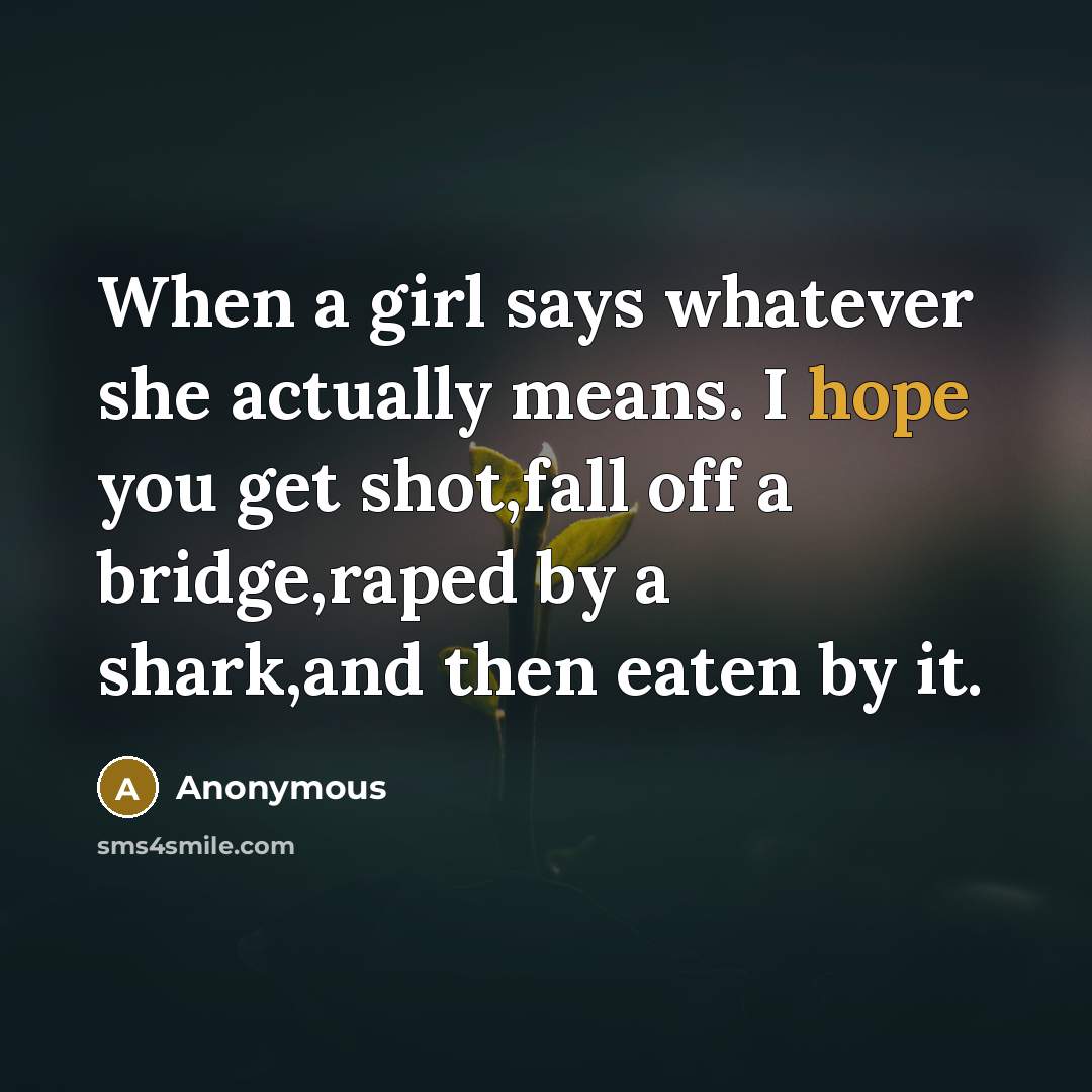 “When a girl says whatever she actually means. I hope you get shot,fall off a bridge,raped by a shark,and then eaten by it.” quote by Anonymous
