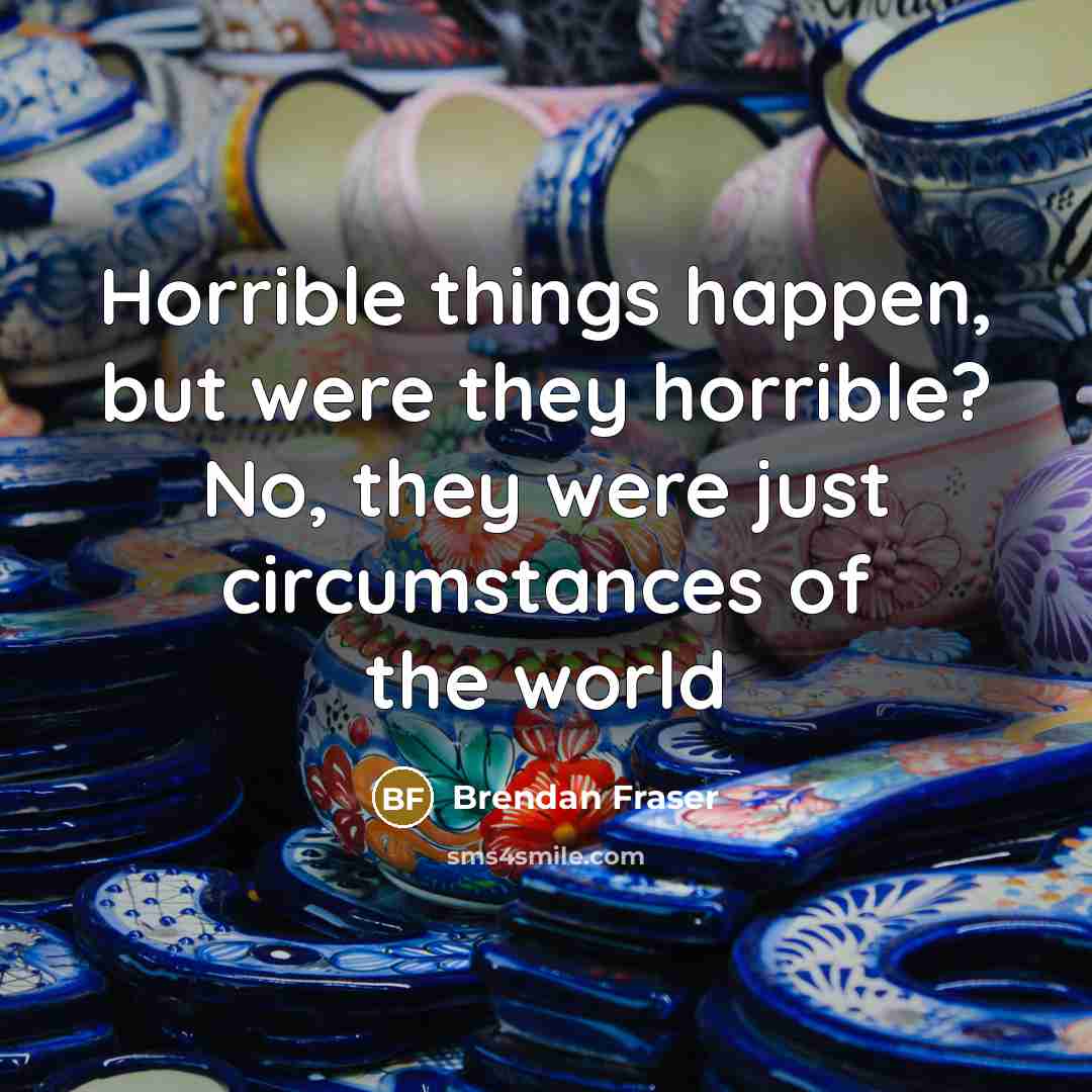 “Horrible things happen, but were they horrible? No, they were…” quote by Brendan Fraser