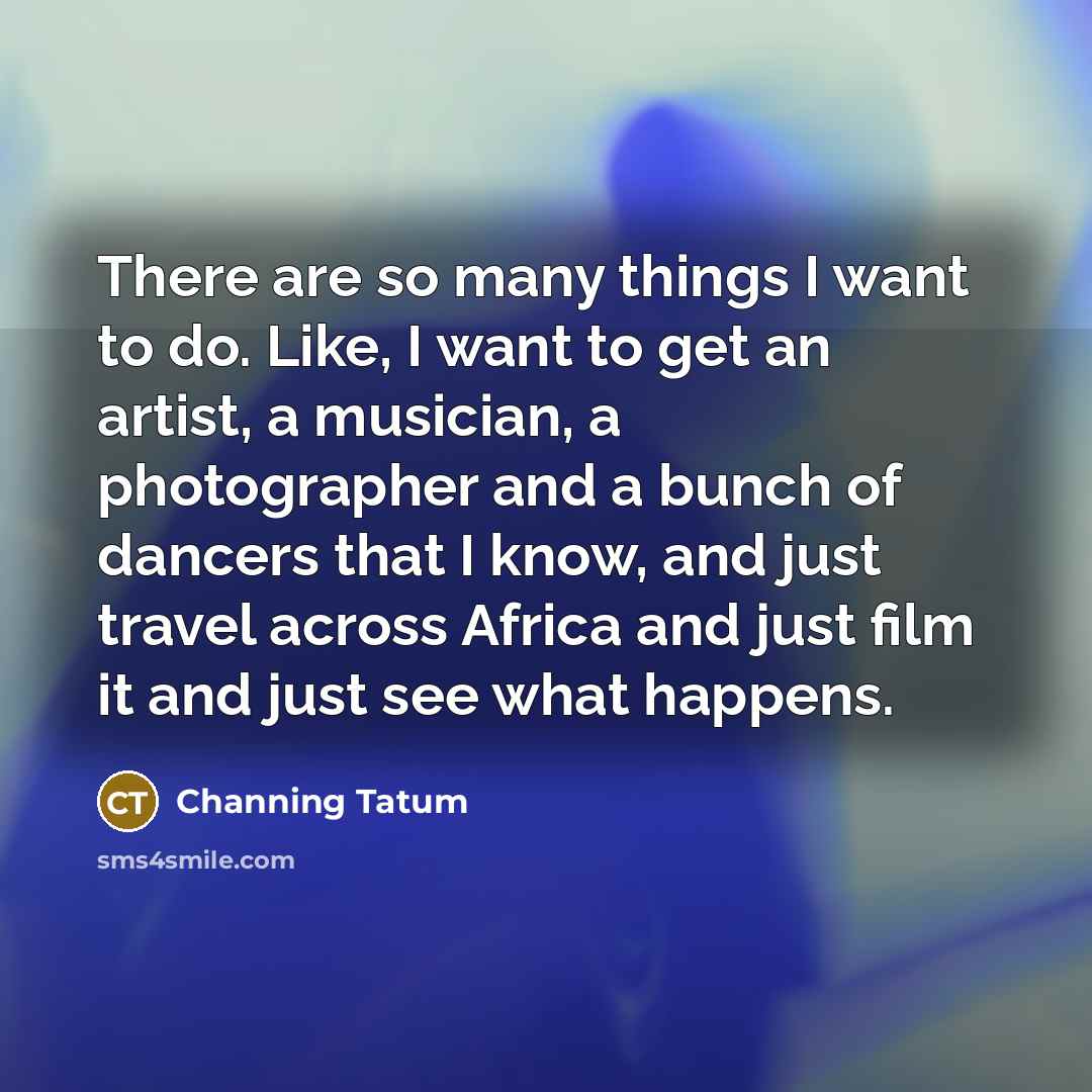 “There are so many things I want to do. Like,…” quote by Channing Tatum