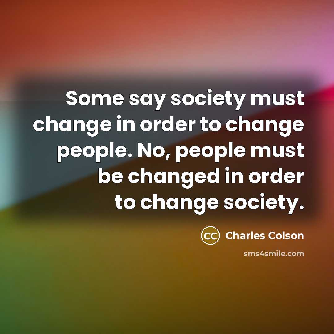 “Some say society must change in order to change people.…” quote by Charles Colson