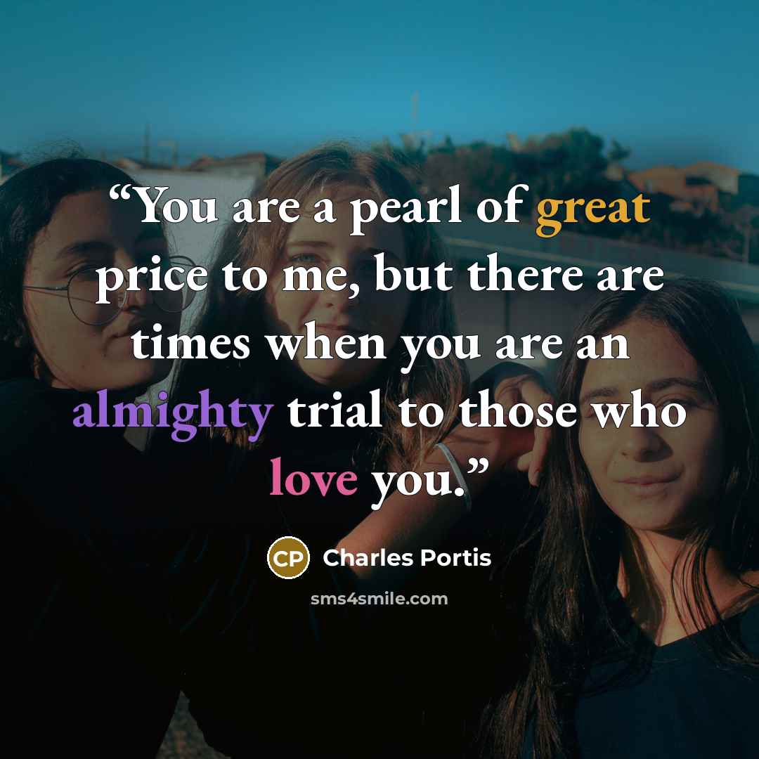 “You are a pearl of great price to me, but there are times when you are an almighty trial to those who love you.” quote by Charles Portis