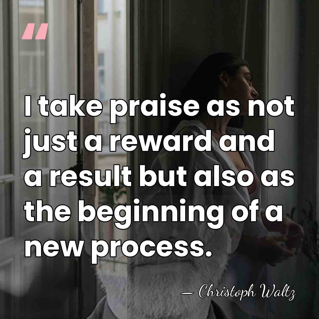 I take praise as not just a reward and a result but&hellip; - Christoph Waltz