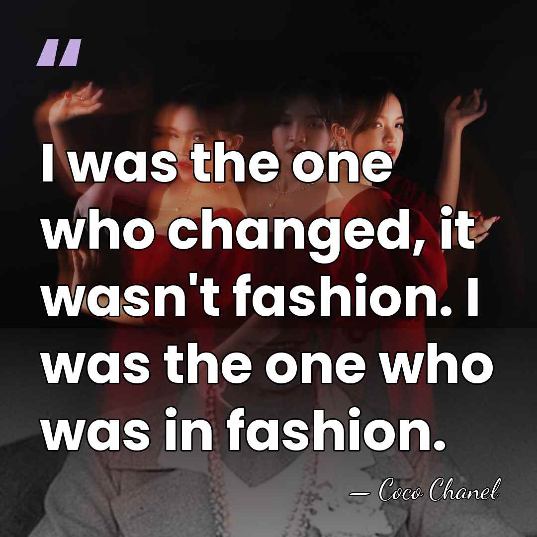 I was the one who changed, it wasn't fashion. I was the&hellip; - Coco Chanel