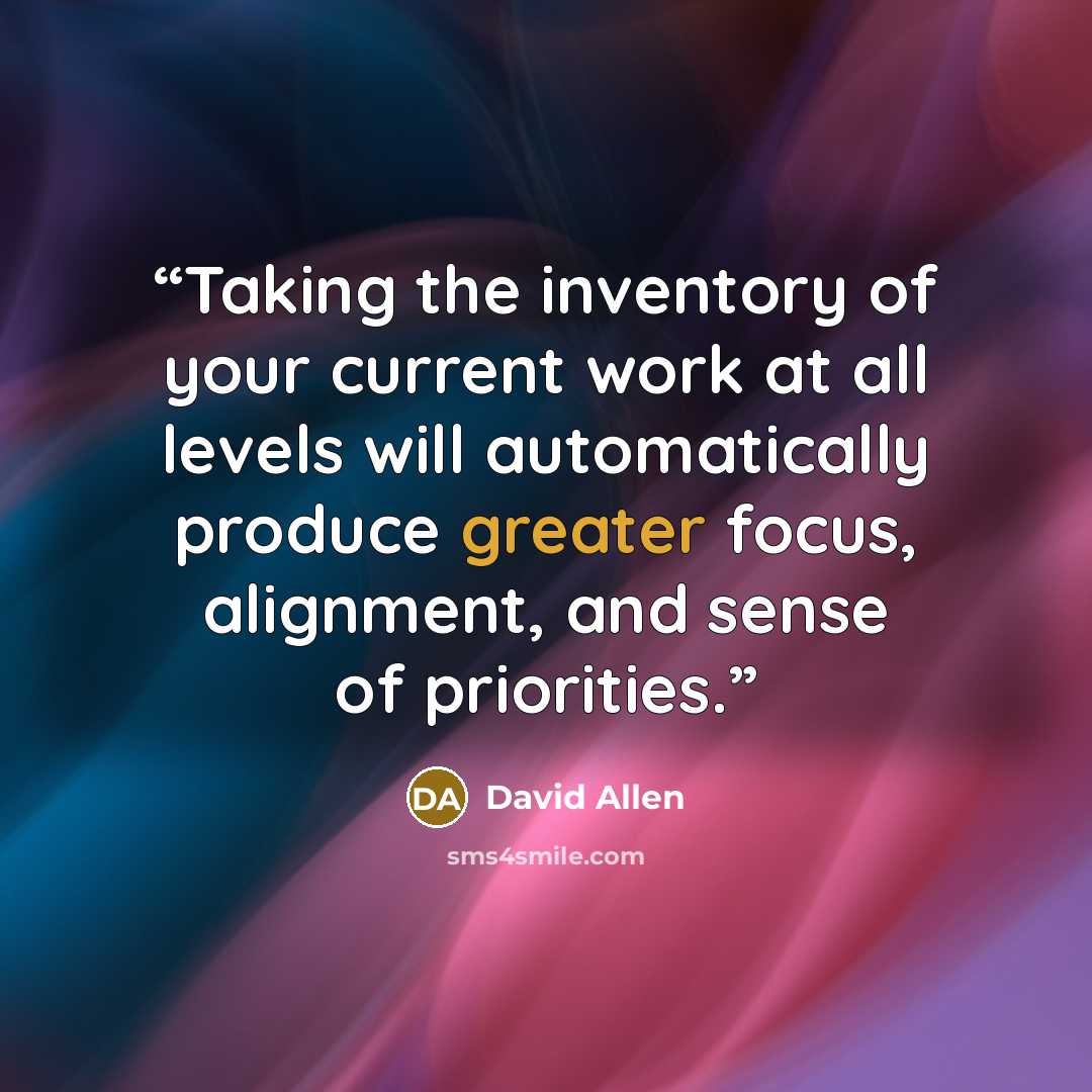 “Taking the inventory of your current work at all levels will automatically produce greater focus, alignment, and sense of priorities.” quote by David Allen