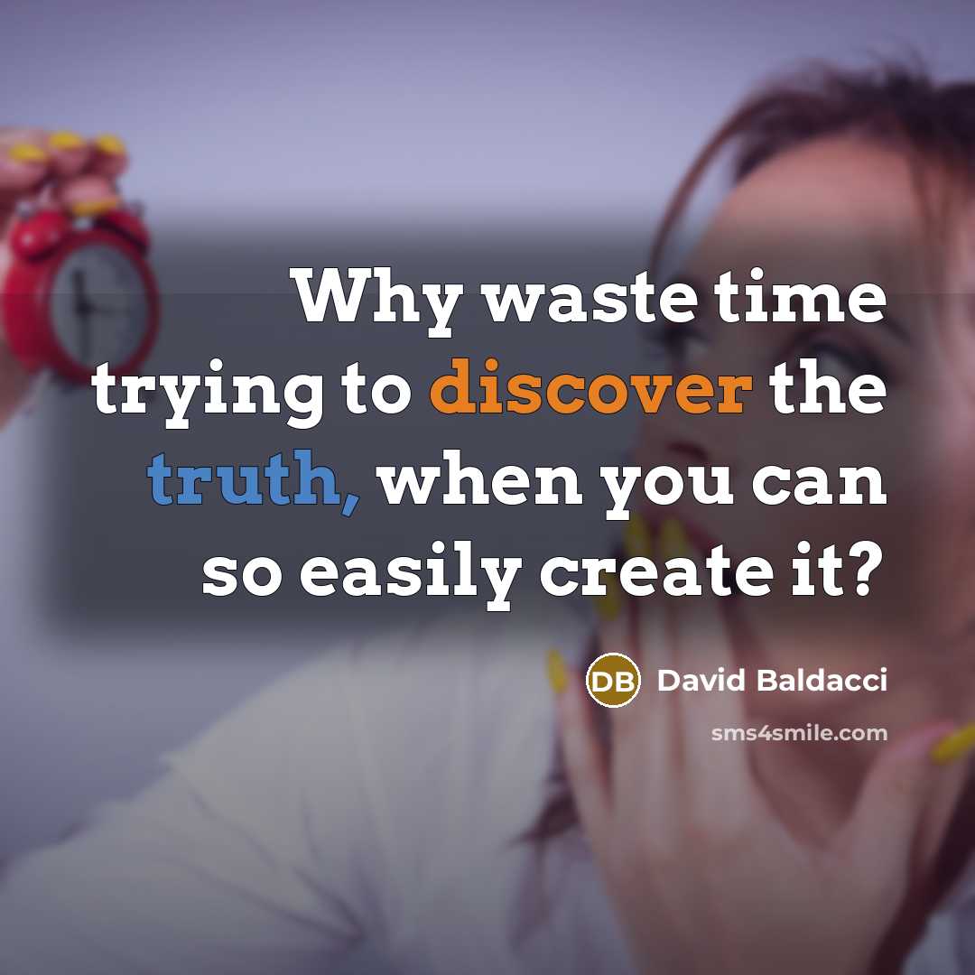 “Why waste time trying to discover the truth, when you can so easily create it?” quote by David Baldacci
