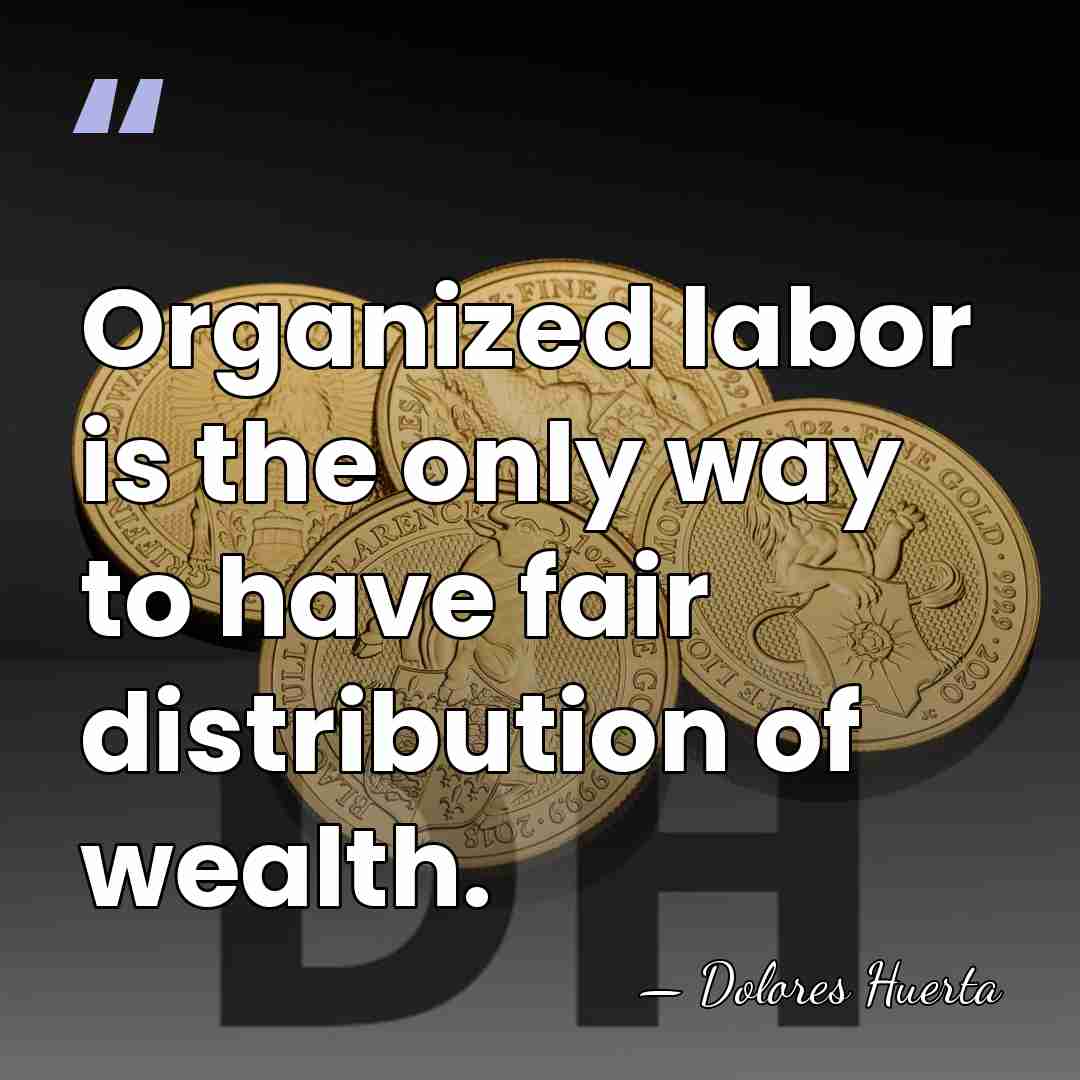 Organized labor is the only way to have fair distribution of wealth. - Dolores Huerta