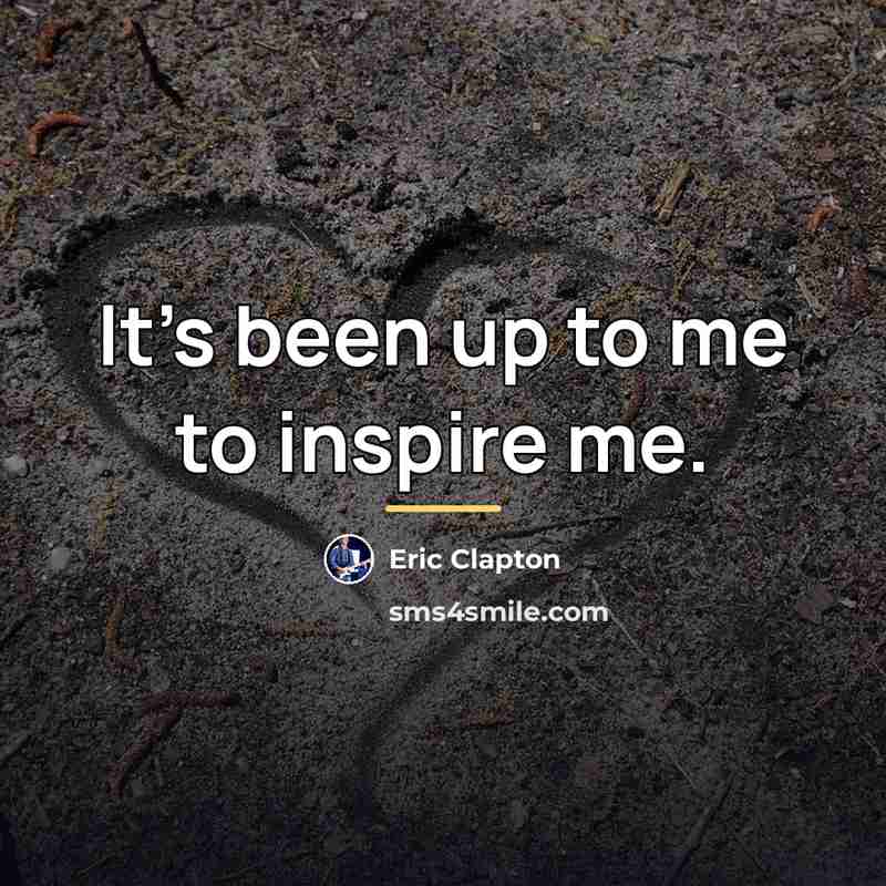 “It's been up to me to inspire me.…” quote by Eric Clapton