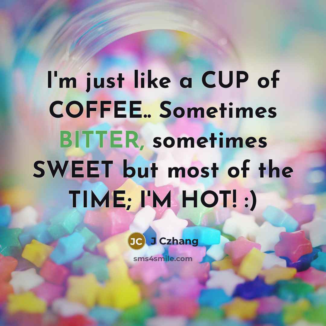 “I'm just like a CUP of COFFEE.. Sometimes BITTER, sometimes SWEET but most of the TIME; I'M HOT! :)” quote by J Czhang