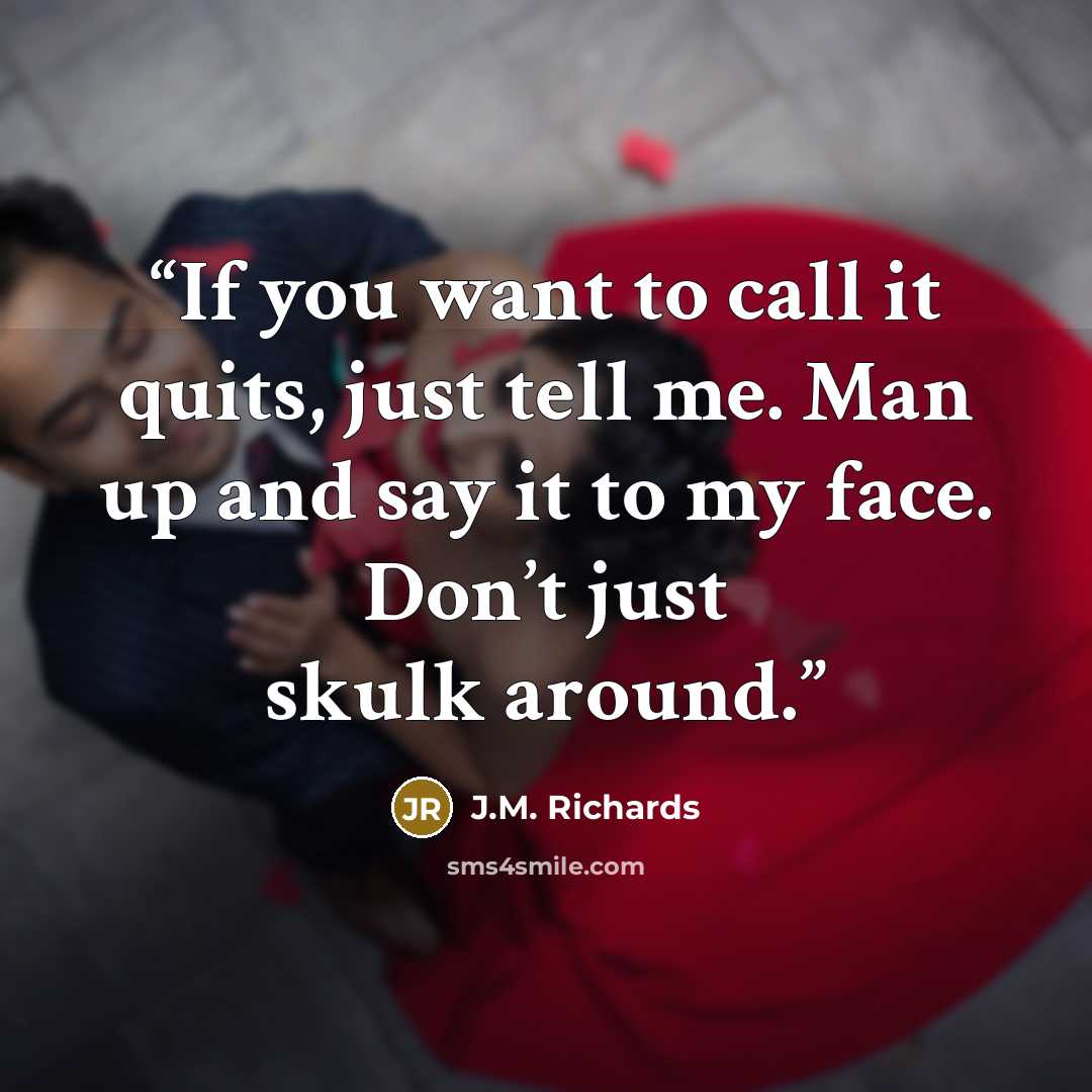 “If you want to call it quits, just tell me. Man up and say it to my face. Don’t just skulk around.” quote by J.M. Richards