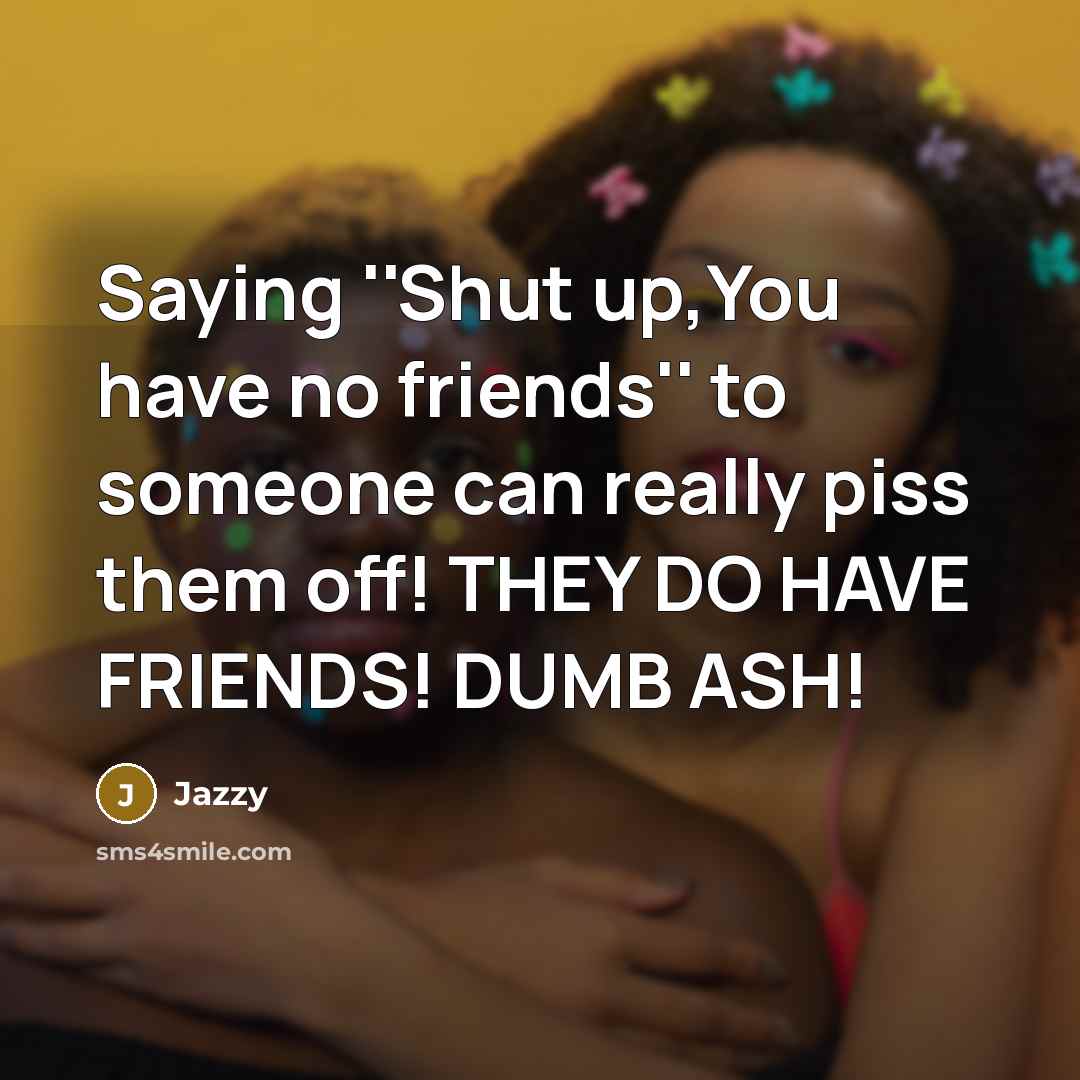 “Saying ''Shut up,You have no friends'' to someone can really…” quote by Jazzy