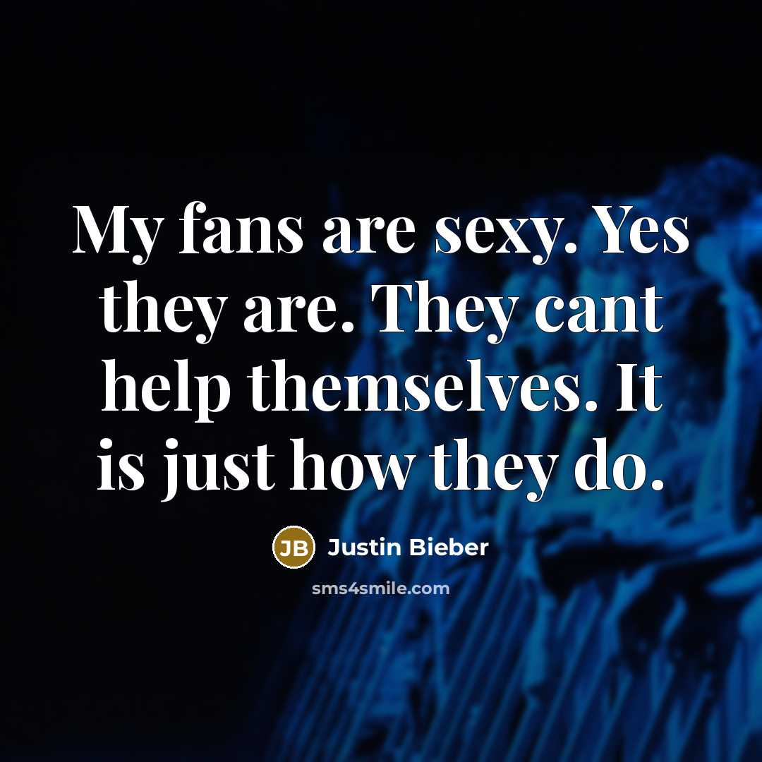 “My fans are sexy. Yes they are. They cant help themselves. It is just how they do.” quote by Justin Bieber