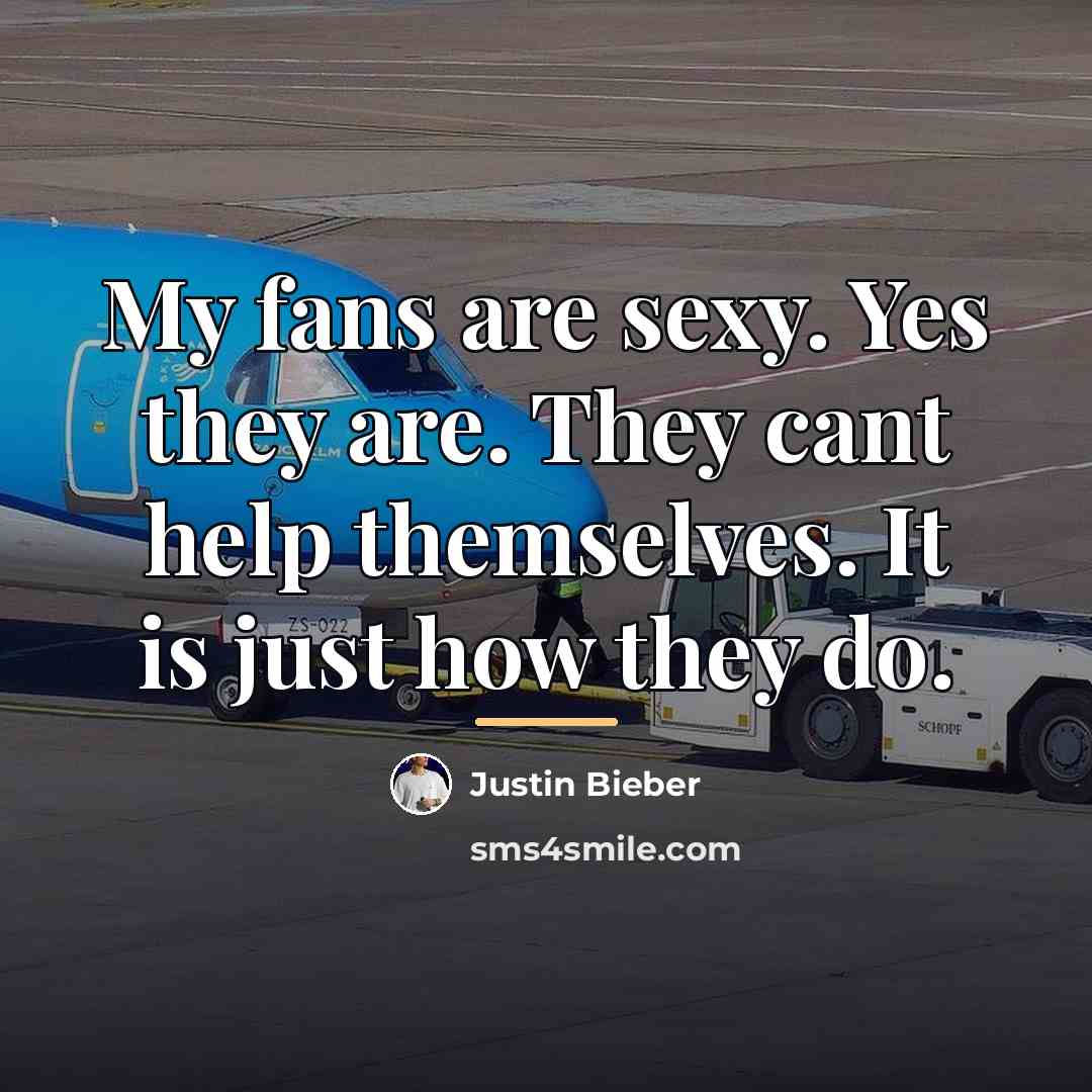 “My fans are sexy. Yes they are. They cant help…” quote by Justin Bieber