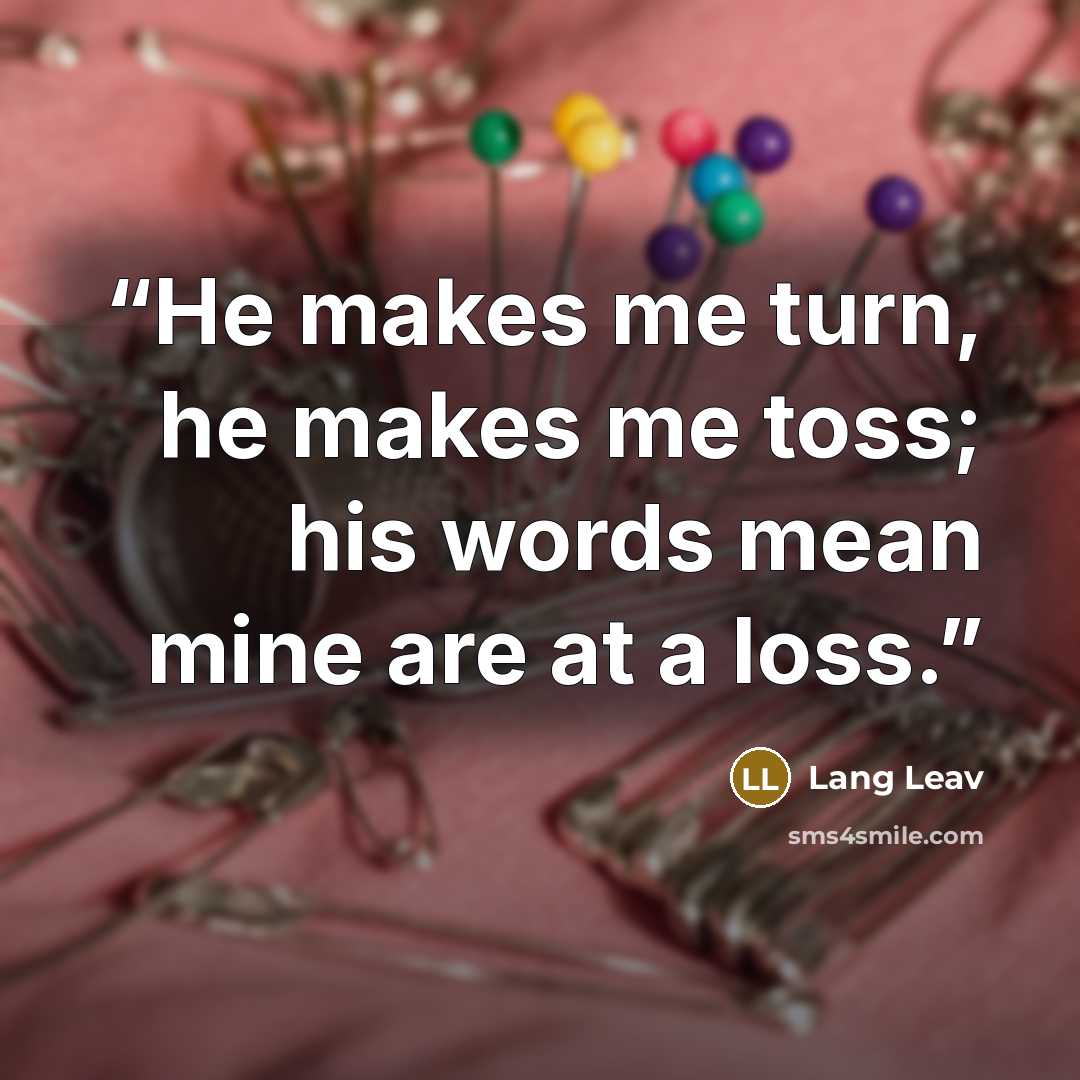 “He makes me turn, he makes me toss; his words mean mine are at a loss.” quote by Lang Leav
