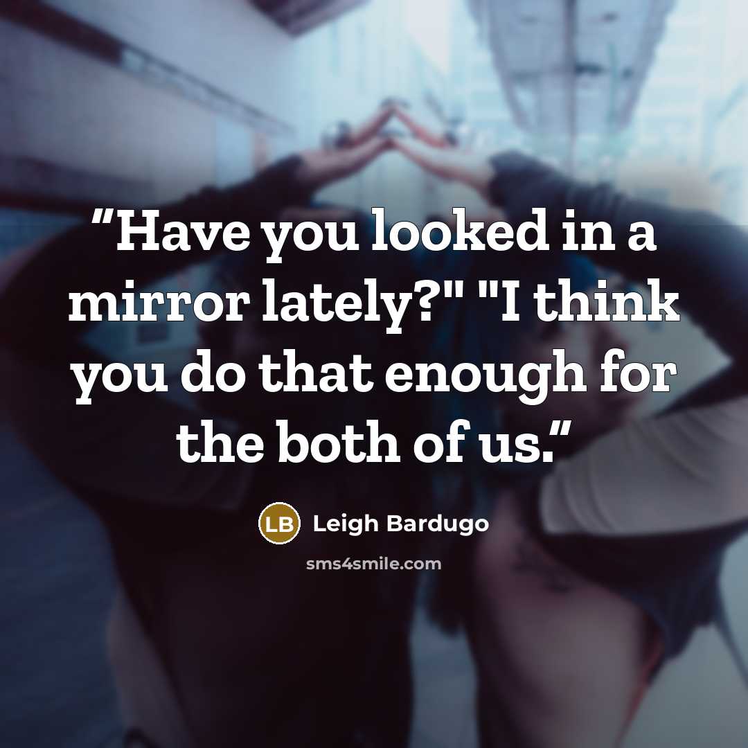 “Have you looked in a mirror lately?" "I think you do that enough for the both of us.” quote by Leigh Bardugo