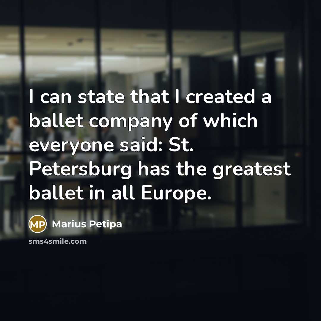 “I can state that I created a ballet company of which everyone said: St. Petersburg has the greatest ballet in all Europe.” quote by Marius Petipa